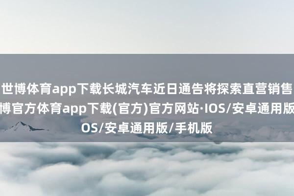 世博体育app下载长城汽车近日通告将探索直营销售模式-世博官方体育app下载(官方)官方网站·IOS/安卓通用版/手机版