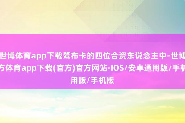世博体育app下载鹭布卡的四位合资东说念主中-世博官方体育app下载(官方)官方网站·IOS/安卓通用版/手机版