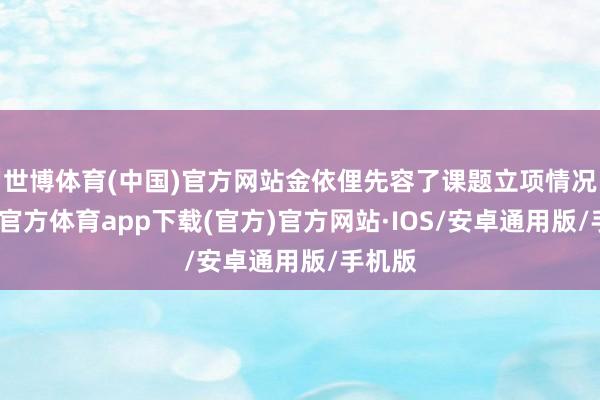 世博体育(中国)官方网站金依俚先容了课题立项情况-世博官方体育app下载(官方)官方网站·IOS/安卓通用版/手机版