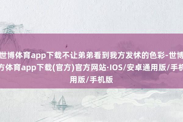 世博体育app下载不让弟弟看到我方发怵的色彩-世博官方体育app下载(官方)官方网站·IOS/安卓通用版/手机版