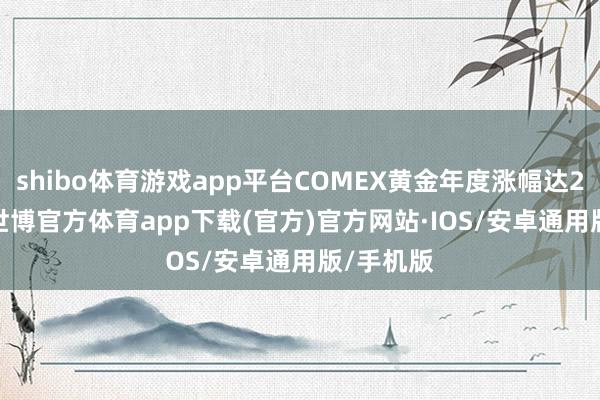 shibo体育游戏app平台COMEX黄金年度涨幅达27.39%-世博官方体育app下载(官方)官方网站·IOS/安卓通用版/手机版