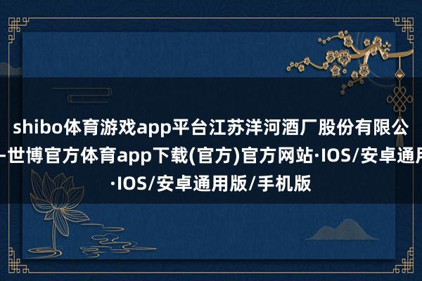 shibo体育游戏app平台江苏洋河酒厂股份有限公司发布见知-世博官方体育app下载(官方)官方网站·IOS/安卓通用版/手机版