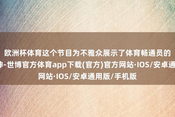 欧洲杯体育　　这个节目为不雅众展示了体育畅通员的竞技拼搏精神-世博官方体育app下载(官方)官方网站·IOS/安卓通用版/手机版