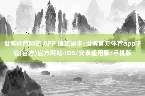 世博体育刚在 APP 提交需求-世博官方体育app下载(官方)官方网站·IOS/安卓通用版/手机版