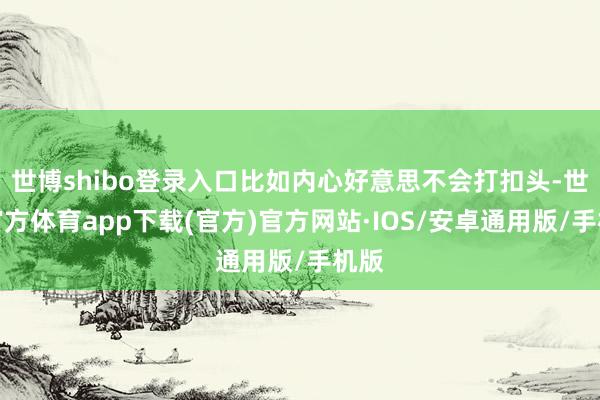 世博shibo登录入口比如内心好意思不会打扣头-世博官方体育app下载(官方)官方网站·IOS/安卓通用版/手机版