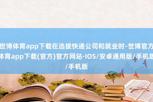世博体育app下载在选拔快递公司和就业时-世博官方体育app下载(官方)官方网站·IOS/安卓通用版/手机版