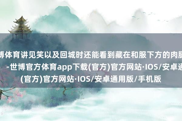 世博体育讲见笑以及回城时还能看到藏在和服下方的肉腿和裸足哦! -世博官方体育app下载(官方)官方网站·IOS/安卓通用版/手机版