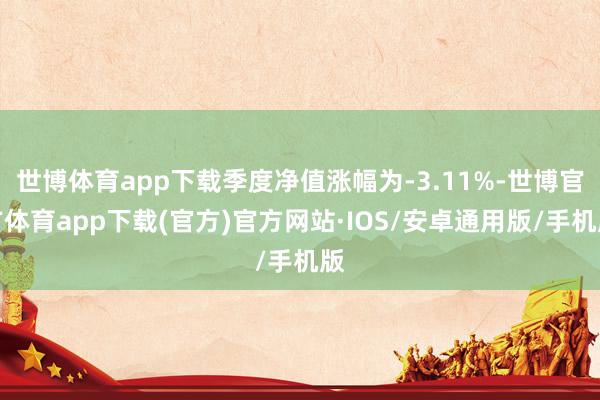 世博体育app下载季度净值涨幅为-3.11%-世博官方体育app下载(官方)官方网站·IOS/安卓通用版/手机版