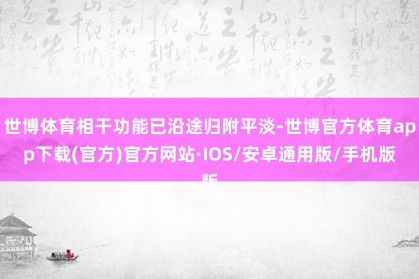 世博体育相干功能已沿途归附平淡-世博官方体育app下载(官方)官方网站·IOS/安卓通用版/手机版