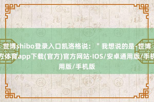世博shibo登录入口凯洛格说：＂我想说的是-世博官方体育app下载(官方)官方网站·IOS/安卓通用版/手机版