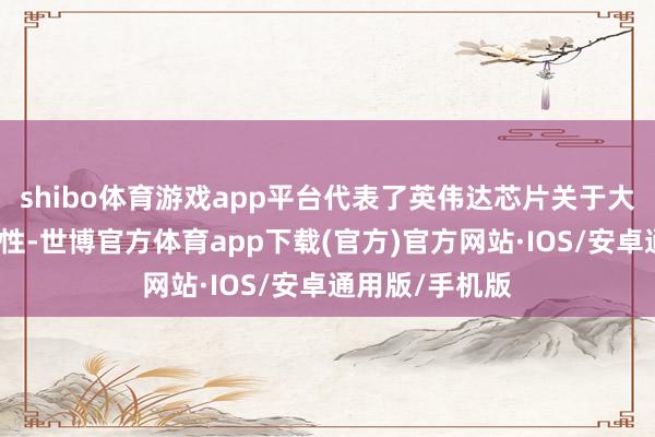 shibo体育游戏app平台代表了英伟达芯片关于大陆阛阓的可用性-世博官方体育app下载(官方)官方网站·IOS/安卓通用版/手机版