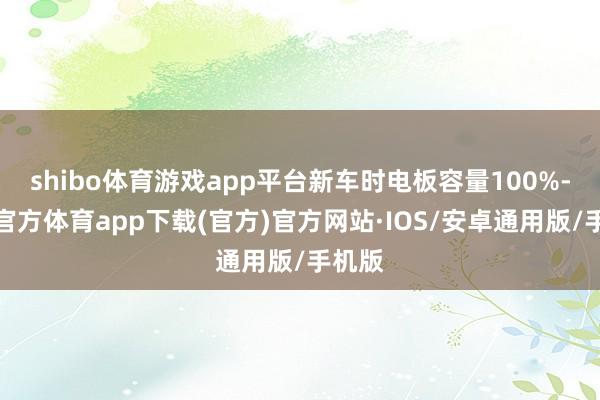 shibo体育游戏app平台新车时电板容量100%-世博官方体育app下载(官方)官方网站·IOS/安卓通用版/手机版