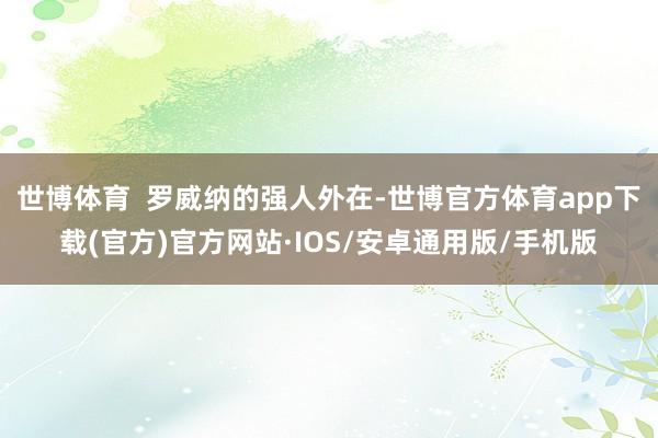 世博体育  罗威纳的强人外在-世博官方体育app下载(官方)官方网站·IOS/安卓通用版/手机版