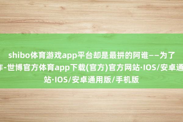 shibo体育游戏app平台却是最拼的阿谁——为了练好一个动作-世博官方体育app下载(官方)官方网站·IOS/安卓通用版/手机版