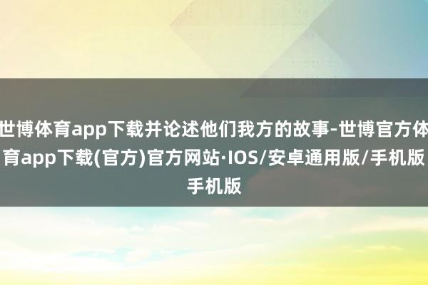 世博体育app下载并论述他们我方的故事-世博官方体育app下载(官方)官方网站·IOS/安卓通用版/手机版