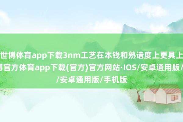 世博体育app下载3nm工艺在本钱和熟谙度上更具上风-世博官方体育app下载(官方)官方网站·IOS/安卓通用版/手机版