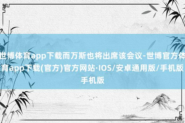 世博体育app下载而万斯也将出席该会议-世博官方体育app下载(官方)官方网站·IOS/安卓通用版/手机版