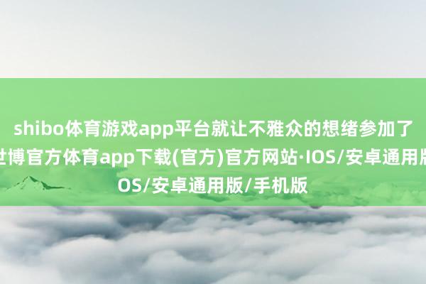 shibo体育游戏app平台就让不雅众的想绪参加了画面中-世博官方体育app下载(官方)官方网站·IOS/安卓通用版/手机版