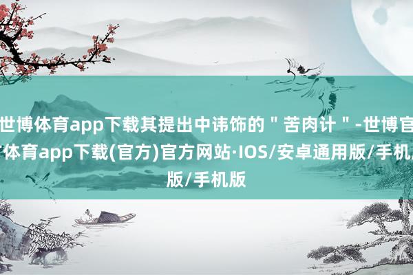 世博体育app下载其提出中讳饰的＂苦肉计＂-世博官方体育app下载(官方)官方网站·IOS/安卓通用版/手机版