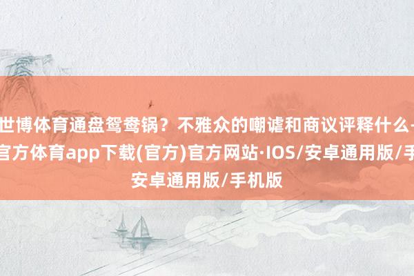 世博体育通盘鸳鸯锅？不雅众的嘲谑和商议评释什么-世博官方体育app下载(官方)官方网站·IOS/安卓通用版/手机版