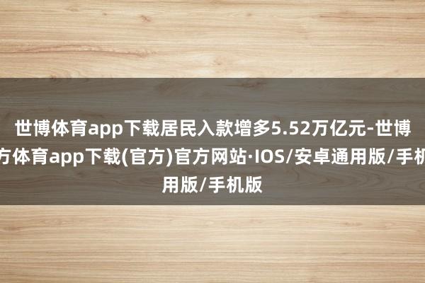 世博体育app下载居民入款增多5.52万亿元-世博官方体育app下载(官方)官方网站·IOS/安卓通用版/手机版