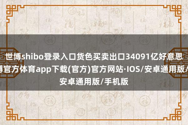 世博shibo登录入口货色买卖出口34091亿好意思元-世博官方体育app下载(官方)官方网站·IOS/安卓通用版/手机版