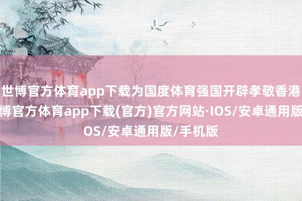 世博官方体育app下载为国度体育强国开辟孝敬香港力量-世博官方体育app下载(官方)官方网站·IOS/安卓通用版/手机版