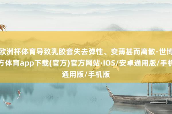 欧洲杯体育导致乳胶套失去弹性、变薄甚而离散-世博官方体育app下载(官方)官方网站·IOS/安卓通用版/手机版