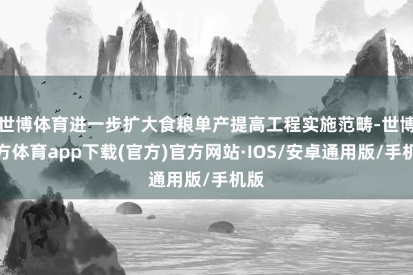 世博体育进一步扩大食粮单产提高工程实施范畴-世博官方体育app下载(官方)官方网站·IOS/安卓通用版/手机版
