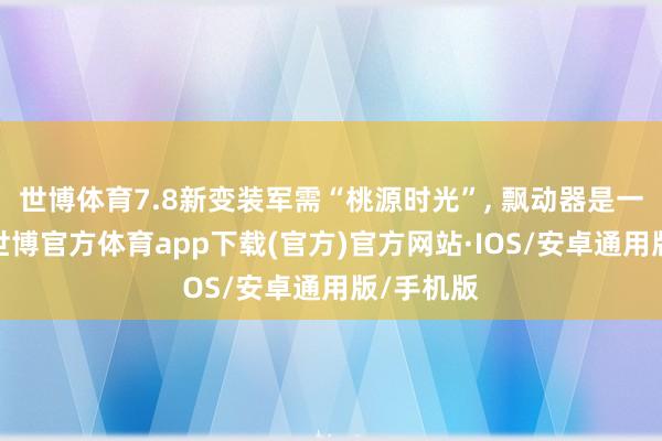 世博体育7.8新变装军需“桃源时光”, 飘动器是一个荷叶-世博官方体育app下载(官方)官方网站·IOS/安卓通用版/手机版