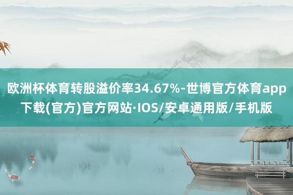 欧洲杯体育转股溢价率34.67%-世博官方体育app下载(官方)官方网站·IOS/安卓通用版/手机版