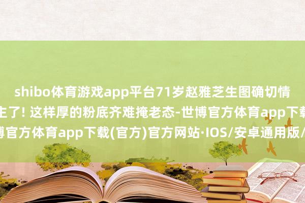 shibo体育游戏app平台71岁赵雅芝生图确切情景 网友: 太吓东说念主了! 这样厚的粉底齐难掩老态-世博官方体育app下载(官方)官方网站·IOS/安卓通用版/手机版