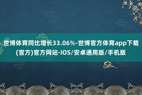 世博体育同比增长33.06%-世博官方体育app下载(官方)官方网站·IOS/安卓通用版/手机版