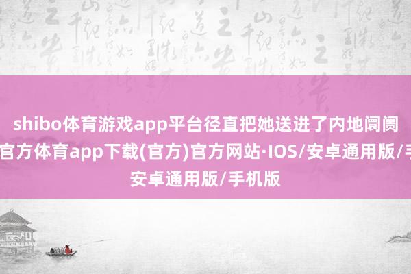shibo体育游戏app平台径直把她送进了内地阛阓-世博官方体育app下载(官方)官方网站·IOS/安卓通用版/手机版