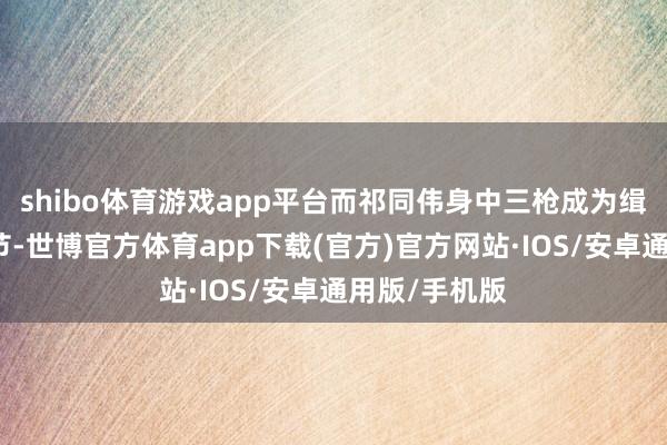 shibo体育游戏app平台而祁同伟身中三枪成为缉毒枭雄的情节-世博官方体育app下载(官方)官方网站·IOS/安卓通用版/手机版