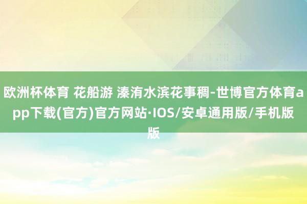 欧洲杯体育 花船游 溱洧水滨花事稠-世博官方体育app下载(官方)官方网站·IOS/安卓通用版/手机版