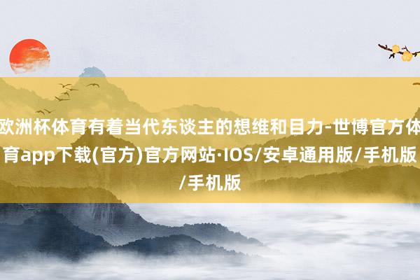 欧洲杯体育有着当代东谈主的想维和目力-世博官方体育app下载(官方)官方网站·IOS/安卓通用版/手机版