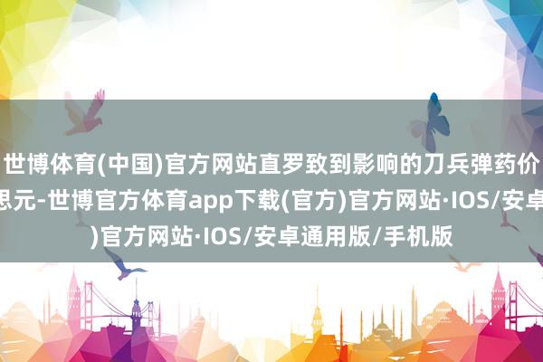 世博体育(中国)官方网站直罗致到影响的刀兵弹药价值约10亿好意思元-世博官方体育app下载(官方)官方网站·IOS/安卓通用版/手机版