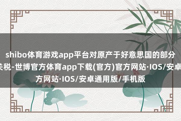 shibo体育游戏app平台对原产于好意思国的部分入口商品加征关税-世博官方体育app下载(官方)官方网站·IOS/安卓通用版/手机版