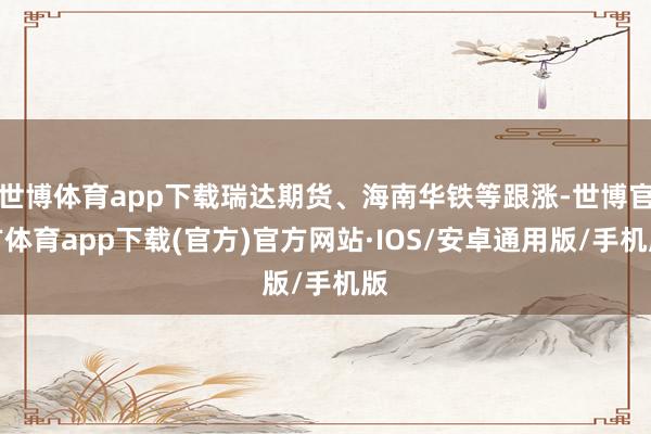 世博体育app下载瑞达期货、海南华铁等跟涨-世博官方体育app下载(官方)官方网站·IOS/安卓通用版/手机版