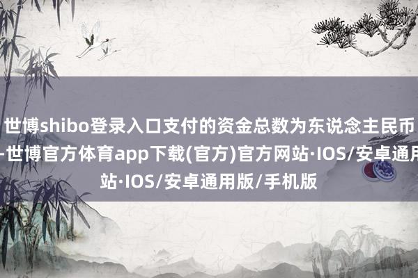 世博shibo登录入口支付的资金总数为东说念主民币约100万元-世博官方体育app下载(官方)官方网站·IOS/安卓通用版/手机版
