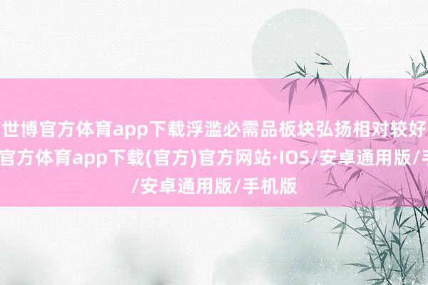 世博官方体育app下载浮滥必需品板块弘扬相对较好-世博官方体育app下载(官方)官方网站·IOS/安卓通用版/手机版