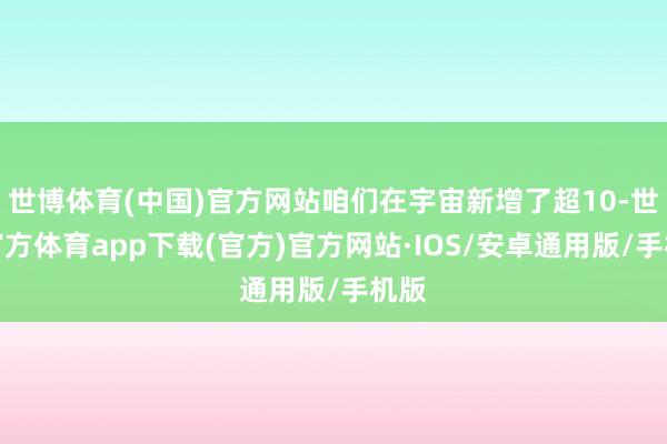 世博体育(中国)官方网站咱们在宇宙新增了超10-世博官方体育app下载(官方)官方网站·IOS/安卓通用版/手机版