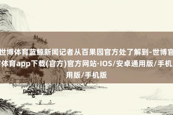 世博体育蓝鲸新闻记者从百果园官方处了解到-世博官方体育app下载(官方)官方网站·IOS/安卓通用版/手机版