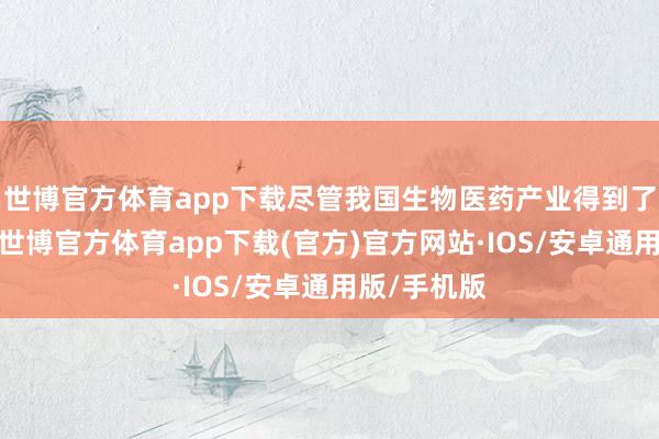 世博官方体育app下载尽管我国生物医药产业得到了长足越过-世博官方体育app下载(官方)官方网站·IOS/安卓通用版/手机版