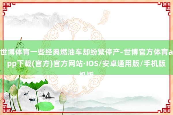 世博体育一些经典燃油车却纷繁停产-世博官方体育app下载(官方)官方网站·IOS/安卓通用版/手机版