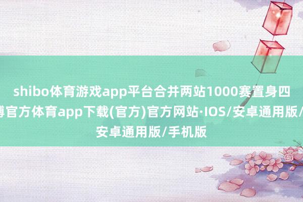 shibo体育游戏app平台合并两站1000赛置身四强-世博官方体育app下载(官方)官方网站·IOS/安卓通用版/手机版