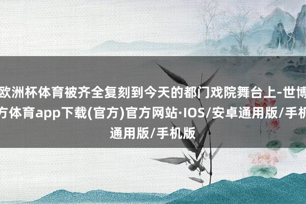 欧洲杯体育被齐全复刻到今天的都门戏院舞台上-世博官方体育app下载(官方)官方网站·IOS/安卓通用版/手机版
