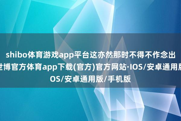 shibo体育游戏app平台这亦然那时不得不作念出的选拔-世博官方体育app下载(官方)官方网站·IOS/安卓通用版/手机版