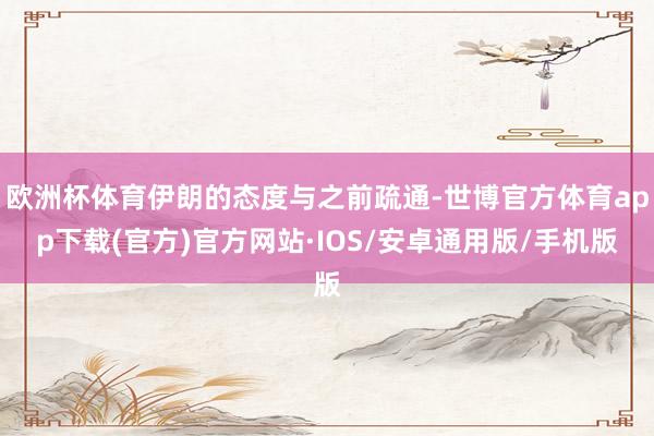 欧洲杯体育伊朗的态度与之前疏通-世博官方体育app下载(官方)官方网站·IOS/安卓通用版/手机版